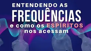 ENTENDENDO AS FREQUÊNCIAS E COMO OS ESPÍRITOS NOS ACESSAM