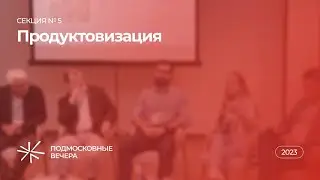 Секция № 5 «Продуктовизация» — XVII Конгресс «Подмосковные вечера»