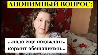 АНОНИМНЫЙ ВОПРОС: Надо еще подождать, кормит обещаниями...