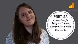 Part 25 - Create Google Analytics Custom Reports Using Google Data Studio