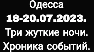 ОДЕССА 18-20 ИЮЛЯ 2023. ТРИ ЖУТКИЕ НОЧИ. ХРОНИКА СОБЫТИЙ.