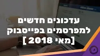 חשוב לדעת! עדכונים חדשים למפרסמים בפייסבוק [מאי 2018]