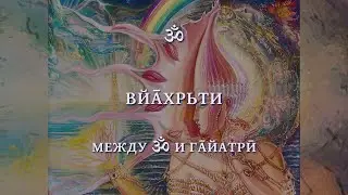 СМЫСЛЫ ГАЙАТРИ - 1: МЕЖДУ ОМ И ГАЙАТРИ: ВЙАХРИТИ (Между ॐ и Гāйатрӣ: Вйāхрьти)