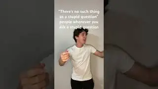 “There’s no such thing as a stupid question” people whenever you ask a stupid question