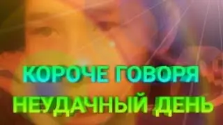 КОРОЧЕ ГОВОРЯ : НЕУДАЧНЫЙ ДЕНЬ
