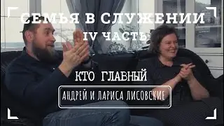 СЕМЬЯ В СЛУЖЕНИИ • IV часть • КТО ГЛАВНЫЙ | Интервью с Андреем и Ларисой Лисовскими