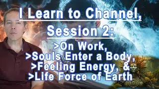 I Learn to Channel, Session 2: On Work, Souls Entering Bodies, Feeling Energy, Earth's Life Force