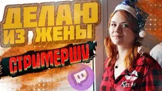 Делаю из жены СТРИМЕРШУ!