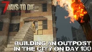 7 Days To Die (Alpha 15) - Building An Outpost In The City On Day 100
