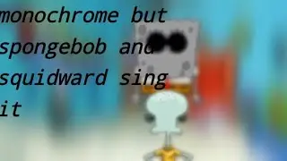 the absorber(monochrome but spongebob and squidward sing it)