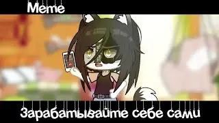 | Meme💔«Зарабатывайте себе сами»💰//Gacha Life///~Assorrti~{оригинал🌾}