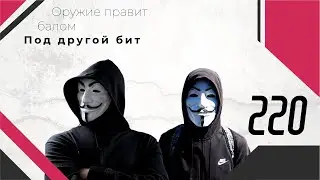 220 - ОРУЖИЕ ПРАВИТ БАЛОМ [ПОД ДРУГОЙ БИТ]