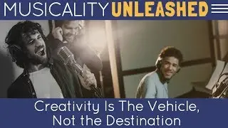 Creativity is the Vehicle, Not the Destination [Musicality Unleashed]