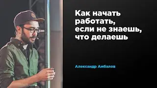 Как начать работать, если я не знаю, что я делаю | Александр Амбалов | Prosmotr