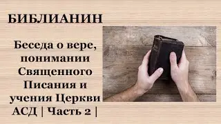 Библианин || Беседа о вере, понимании Священного Писания и учения Церкви АСД || Часть 2 ||