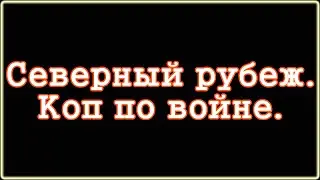 Северный рубеж.Коп по войне.