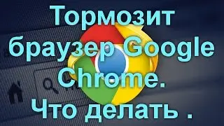 Тормозит браузер Google Chrome? Что делать.