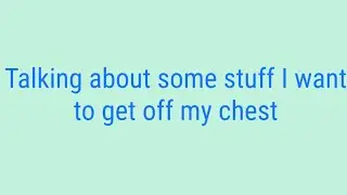 Talking about some stuff I want to get off my chest.