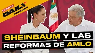 SHEINBAUM empuja últimas REFORMAS de AMLO | EXPANSIÓN DAILY Podcast