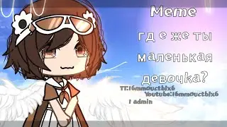✾Где же ты маленькая девочка? ✾Gachalife meme✾