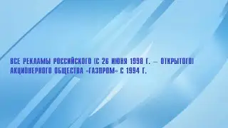 Все рекламы Российского (с 1998 г. − Открытого) акционерного общества «Газпром» (1994−н.в.)