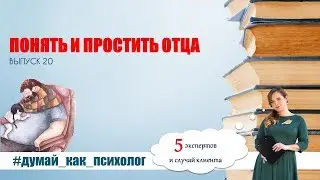 ВЫПУСК 20: ПОНЯТЬ И ПРОСТИТЬ ОТЦА. #ДУМАЙ_КАК_ПСИХОЛОГ