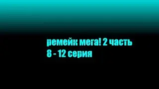 ремейк мега! 2 часть, 8-12 серия