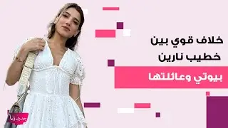 خلاف قوي بين خطيب نارين بيوتي وعائلتها .. فيديو مـ ـسرب يكشف حقيقة ما حصل بينهما