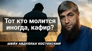 Тот кто молится иногда, кафир? - шейх Абдуллах Костекский
