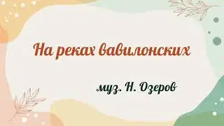 На реках вавилонских...муз. Н. Озеров 