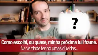 Como escolhi, ou acho que escolhi, minha próxima full frame. Na verdade tenho umas dúvidas...
