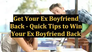 Get Your Ex Boyfriend Back - Quick Tips to Win Your Ex Boyfriend Back
