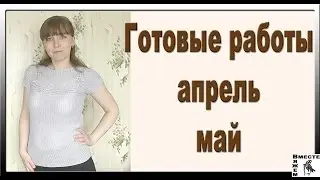 Вязание. Мои готовые работы. Что я связала апрель, май