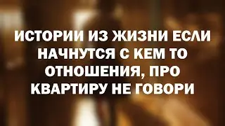 Истории из жизни Если начнутся с кем то отношения, про квартиру не говори