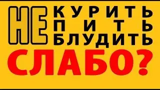 НЕ КУРИТЬ! НЕ ПИТЬ! НЕ БЛУДИТЬ!.. СЛАБО!?