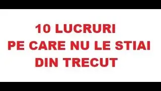 10 Lucruri pe care nu le stiai din TRECUT