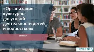 Вебинар «Организация культурно досуговой деятельности детей и подростков»