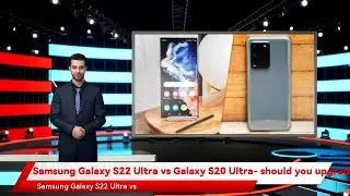 Samsung Galaxy S22 Ultra vs Galaxy S20 Ultra- should you upgrade?