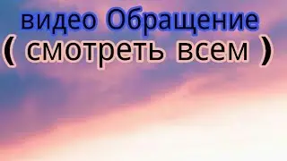 Видео Обращение ( смотреть всем )