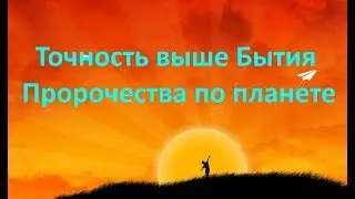 ТОЧНОСТЬ ВЫШЕ БЫТИЯ. ПРОРОЧЕСТВА ПО ПЛАНЕТЕ