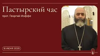 «Пастырский час». Прот. Георгий Иоффе (18 июня 2025 г.)