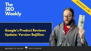 Google's Product Reviews Update: Version Bajillion - The SEO Weekly - Episode 39