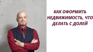 Как оформить недвижимость, что делать с долей