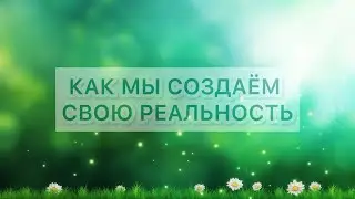 КАК МЫ СОЗДАЁМ СВОЮ РЕАЛЬНОСТЬ?