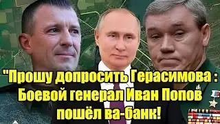 Прошу допросить Герасимова.Боевой генерал Попов пошёл ва-банк! Путин вступился за народного генерала