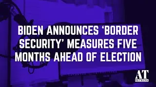 Biden Announces ‘Border Security’ Measures Five Months Ahead of Election