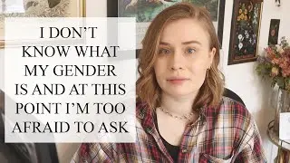 I don't know what my gender is and at this point I'm too afraid to ask