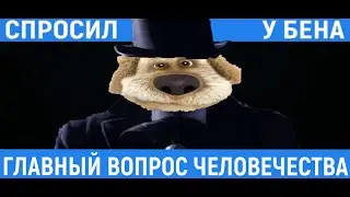 СПРОСИЛ У БЕНА ГЛАВНЫЙ ВОПРОС ЧЕЛОВЕЧЕСТВА!!!