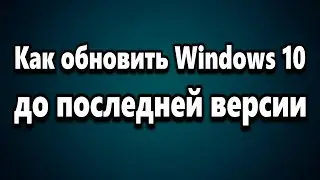Как обновить Windows 10 до последней версии