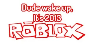 Dude wake up, it's 2013 roblox